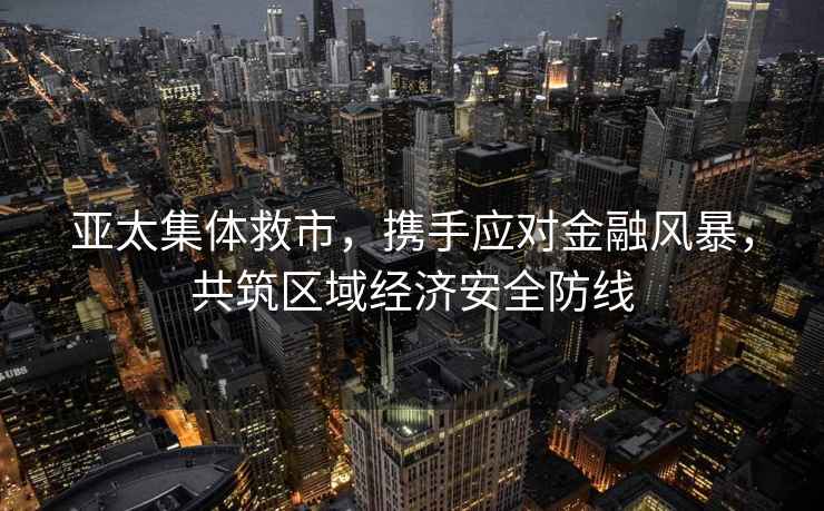 亞太集體救市，攜手應對金融風(fēng)暴，共筑區域經(jīng)濟安全防線(xiàn)