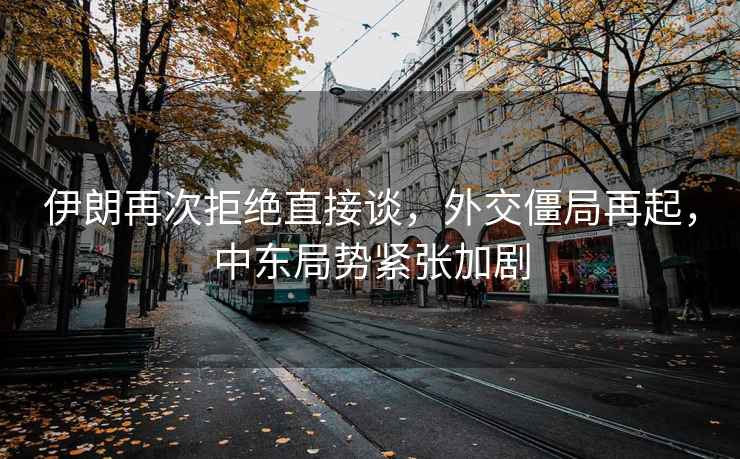 伊朗再次拒絕直接談，外交僵局再起，中東局勢緊張加劇