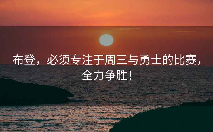 布登，必須專(zhuān)注于周三與勇士的比賽，全力爭勝！