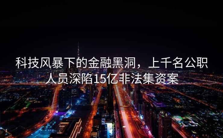 科技風(fēng)暴下的金融黑洞，上千名公職人員深陷15億非法集資案