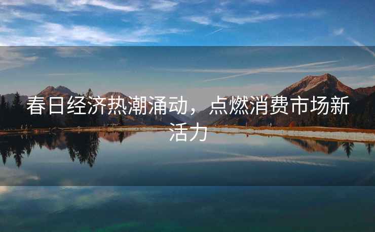 春日經(jīng)濟熱潮涌動(dòng)，點(diǎn)燃消費市場(chǎng)新活力
