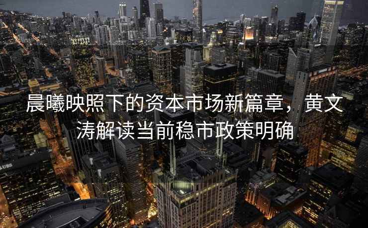 晨曦映照下的資本市場(chǎng)新篇章，黃文濤解讀當前穩市政策明確