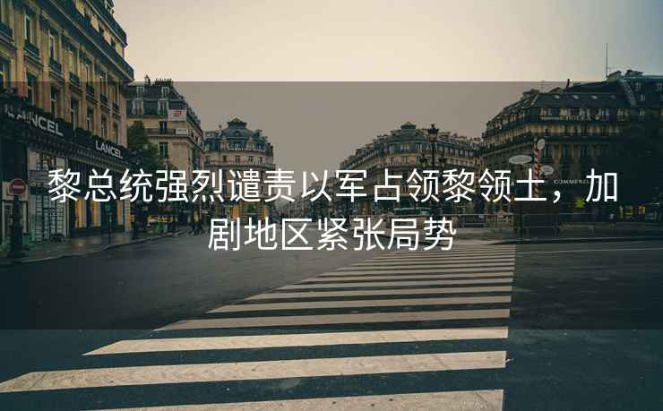 黎總統強烈譴責以軍占領(lǐng)黎領(lǐng)土，加劇地區緊張局勢