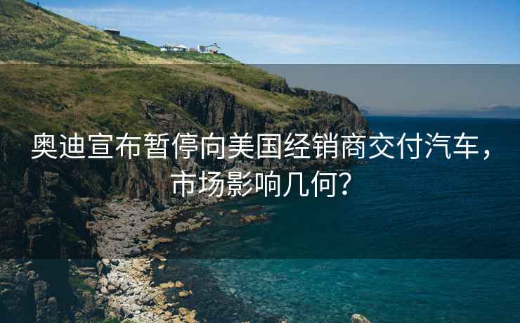 奧迪宣布暫停向美國經(jīng)銷(xiāo)商交付汽車(chē)，市場(chǎng)影響幾何？