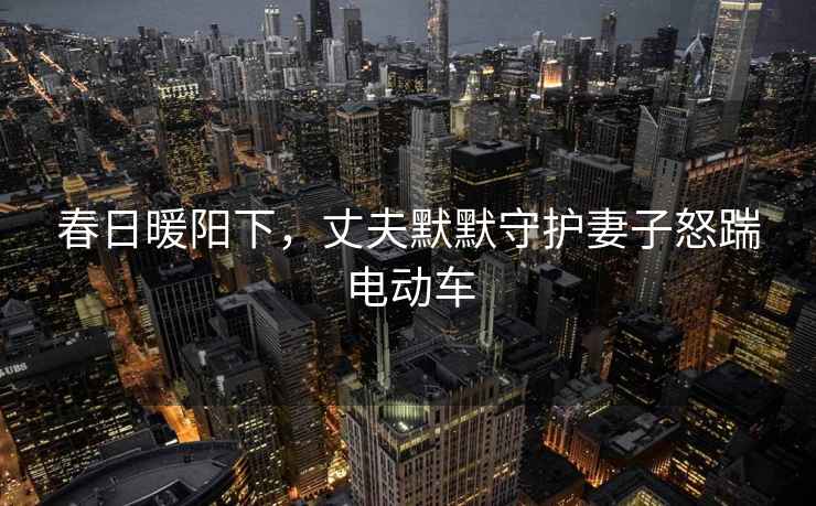 春日暖陽(yáng)下，丈夫默默守護妻子怒踹電動(dòng)車(chē)