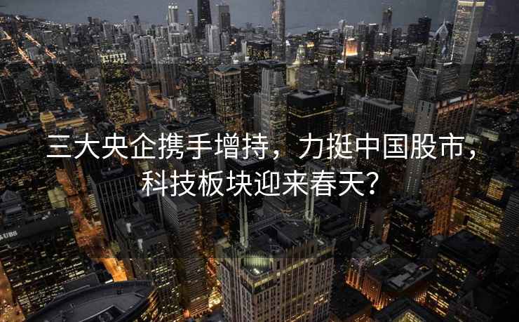 三大央企攜手增持，力挺中國股市，科技板塊迎來(lái)春天？