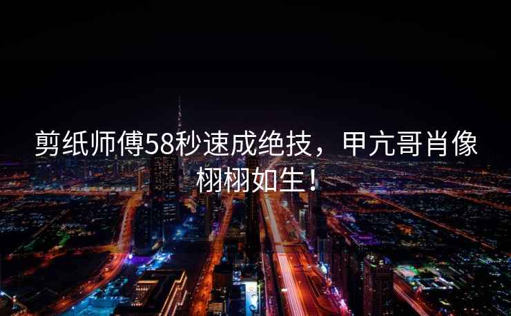 剪紙師傅58秒速成絕技，甲亢哥肖像栩栩如生！