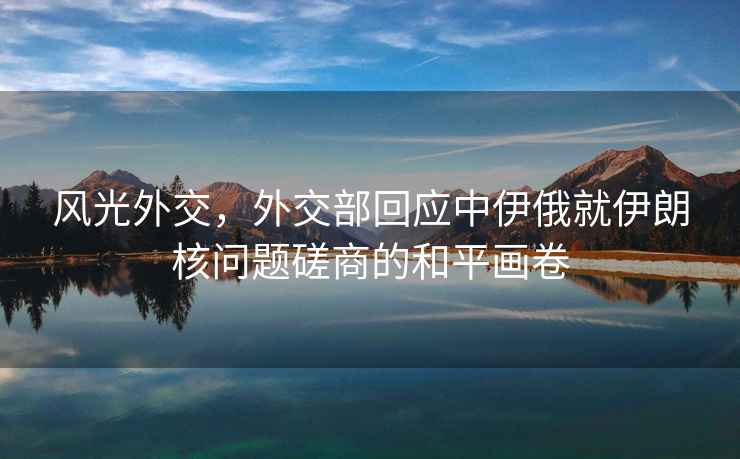 風(fēng)光外交，外交部回應中伊俄就伊朗核問(wèn)題磋商的和平畫(huà)卷