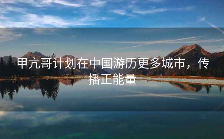 甲亢哥計劃在中國游歷更多城市，傳播正能量