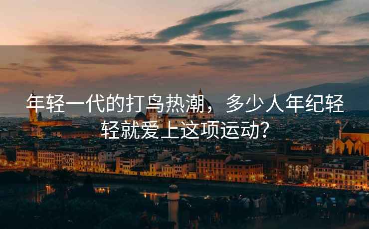 年輕一代的打鳥(niǎo)熱潮，多少人年紀輕輕就愛(ài)上這項運動(dòng)？