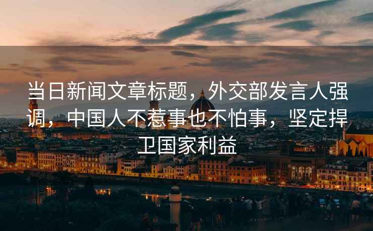 當日新聞文章標題，外交部發(fā)言人強調，中國人不惹事也不怕事，堅定捍衛國家利益