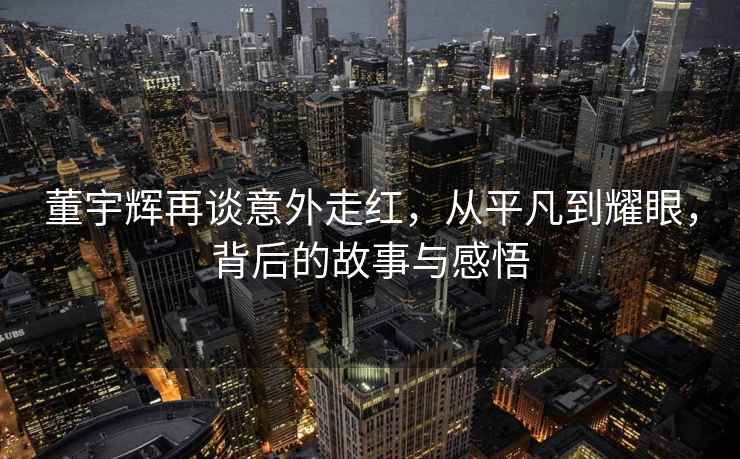 董宇輝再談意外走紅，從平凡到耀眼，背后的故事與感悟