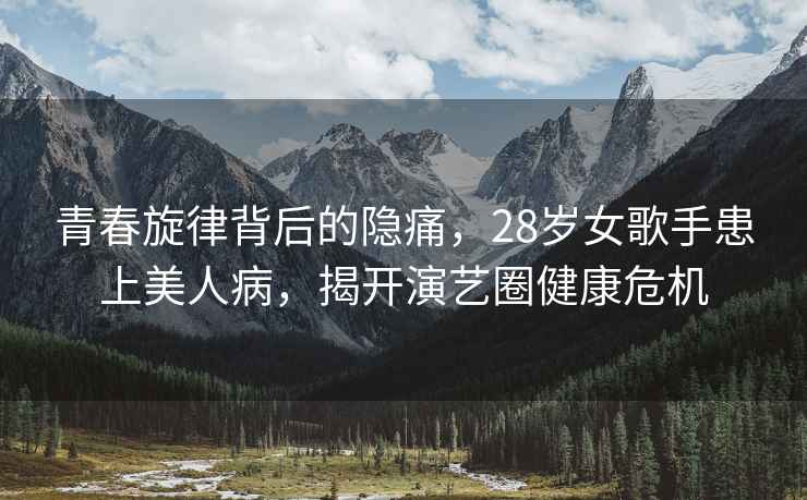 青春旋律背后的隱痛，28歲女歌手患上美人病，揭開(kāi)演藝圈健康危機