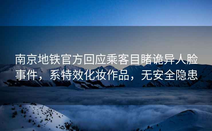 南京地鐵官方回應乘客目睹詭異人臉事件，系特效化妝作品，無(wú)安全隱患