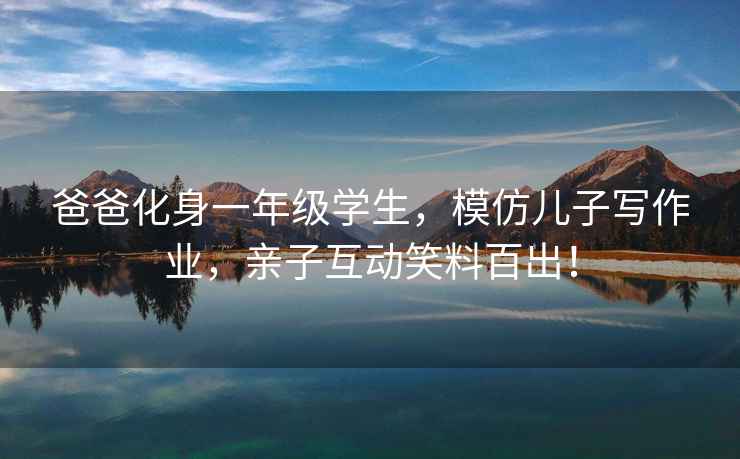 爸爸化身一年級學(xué)生，模仿兒子寫(xiě)作業(yè)，親子互動(dòng)笑料百出！