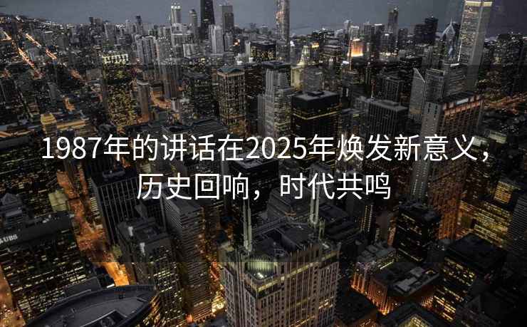 1987年的講話(huà)在2025年煥發(fā)新意義，歷史回響，時(shí)代共鳴