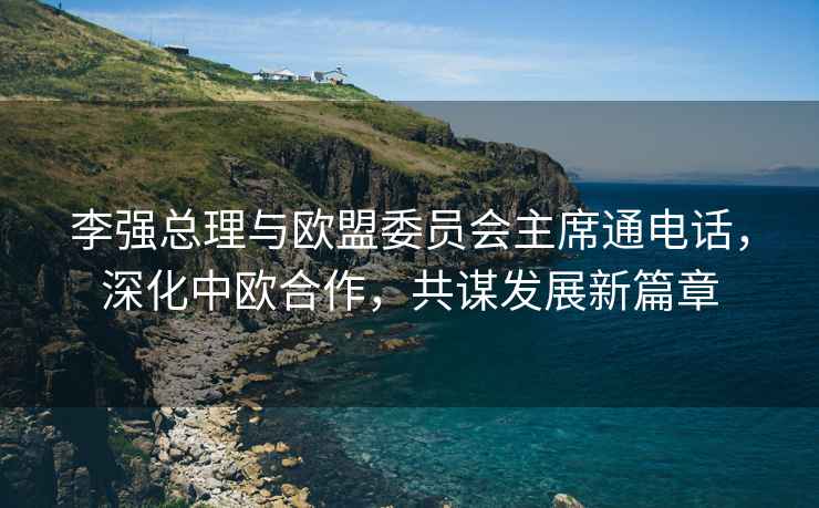 李強總理與歐盟委員會(huì )主席通電話(huà)，深化中歐合作，共謀發(fā)展新篇章