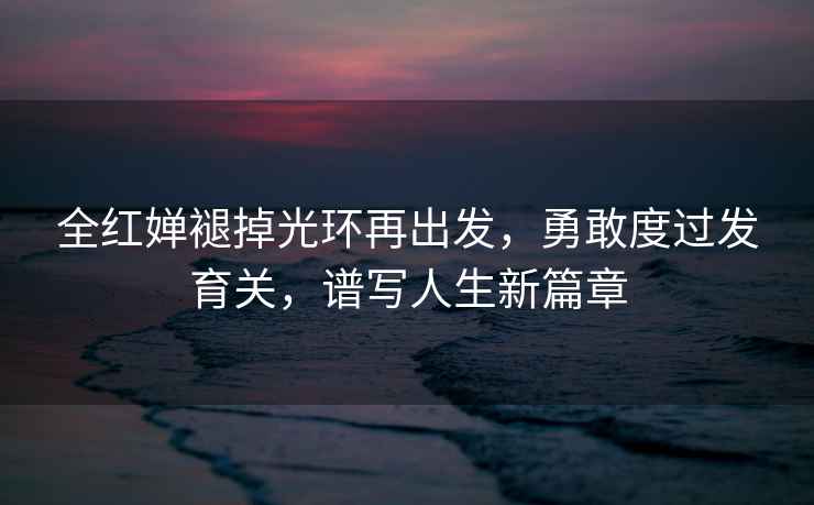 全紅嬋褪掉光環(huán)再出發(fā)，勇敢度過(guò)發(fā)育關(guān)，譜寫(xiě)人生新篇章