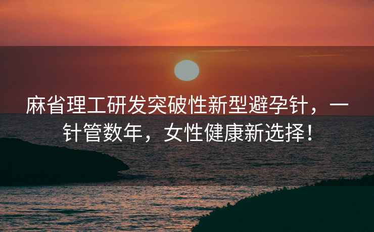 麻省理工研發(fā)突破性新型避孕針，一針管數年，女性健康新選擇！