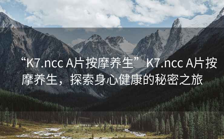 “K7.ncc A片按摩養生”K7.ncc A片按摩養生，探索身心健康的秘密之旅