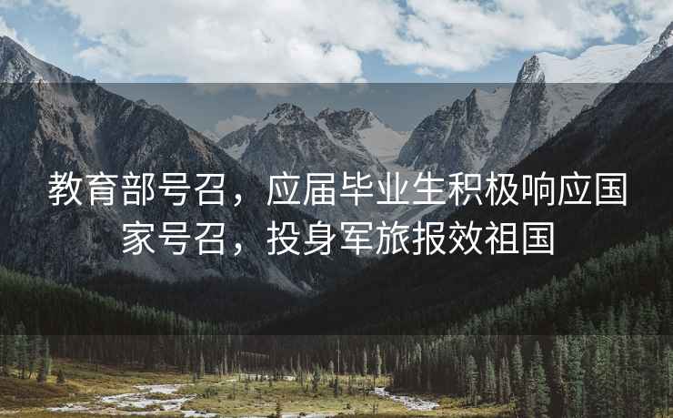 教育部號召，應屆畢業(yè)生積極響應國家號召，投身軍旅報效祖國