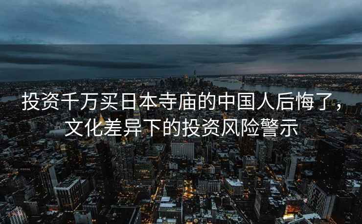投資千萬(wàn)買(mǎi)日本寺廟的中國人后悔了，文化差異下的投資風(fēng)險警示