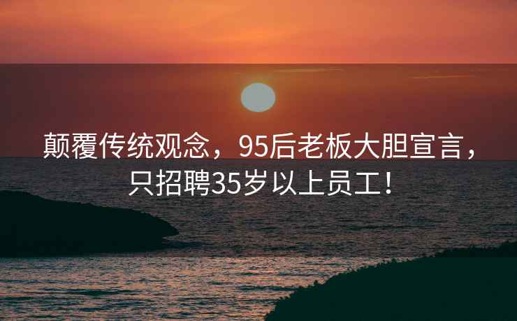 顛覆傳統觀(guān)念，95后老板大膽宣言，只招聘35歲以上員工！