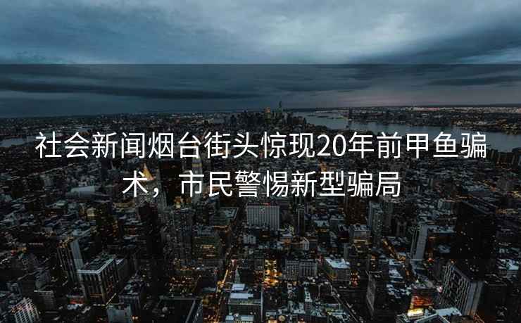 社會(huì )新聞煙臺街頭驚現20年前甲魚(yú)騙術(shù)，市民警惕新型騙局