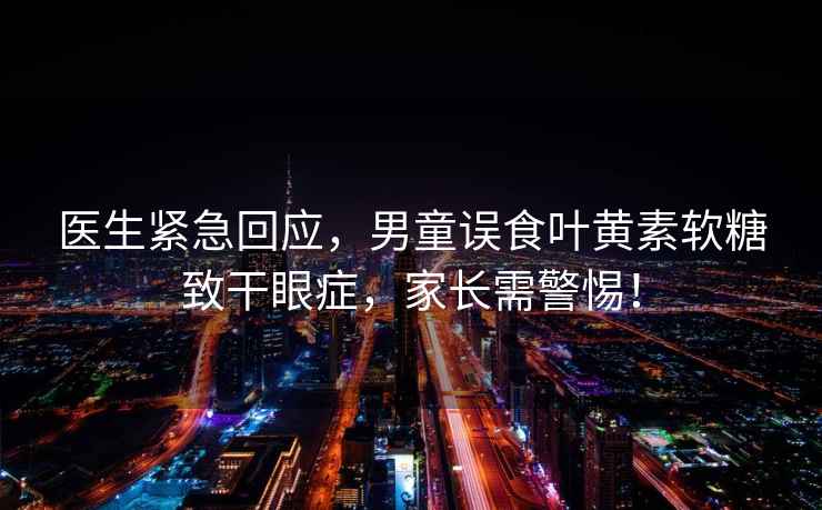 醫生緊急回應，男童誤食葉黃素軟糖致干眼癥，家長(cháng)需警惕！
