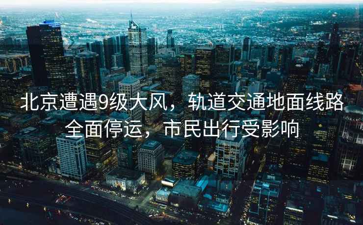 北京遭遇9級大風(fēng)，軌道交通地面線(xiàn)路全面停運，市民出行受影響