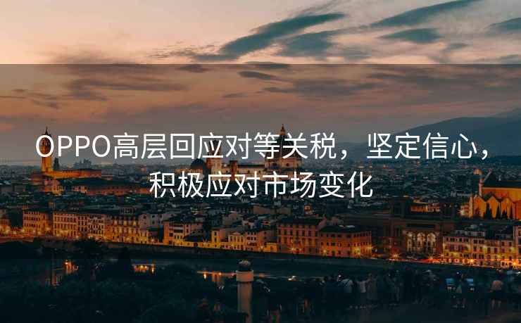 OPPO高層回應對等關(guān)稅，堅定信心，積極應對市場(chǎng)變化
