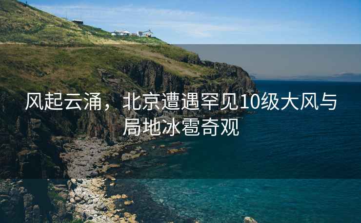 風(fēng)起云涌，北京遭遇罕見(jiàn)10級大風(fēng)與局地冰雹奇觀(guān)