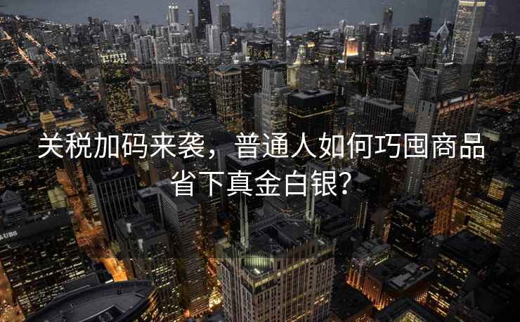 關(guān)稅加碼來(lái)襲，普通人如何巧囤商品省下真金白銀？