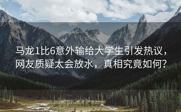 馬龍1比6意外輸給大學(xué)生引發(fā)熱議，網(wǎng)友質(zhì)疑太會(huì )放水，真相究竟如何？