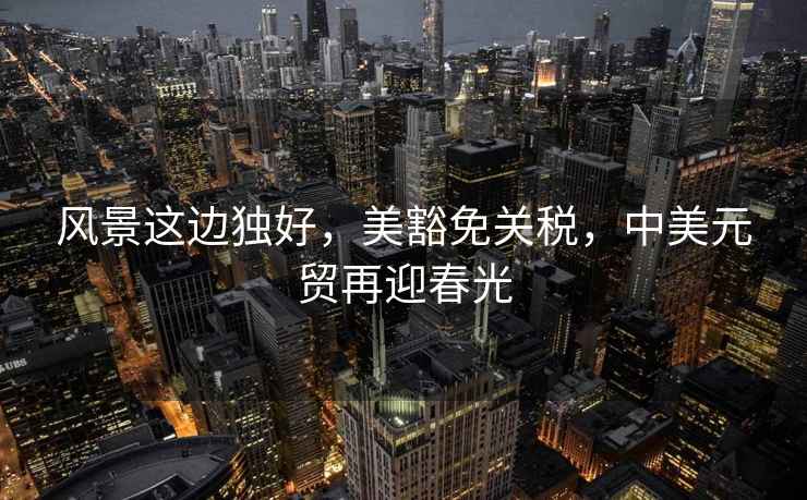 風(fēng)景這邊獨好，美豁免關(guān)稅，中美元貿再迎春光