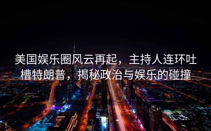 美國娛樂(lè )圈風(fēng)云再起，主持人連環(huán)吐槽特朗普，揭秘政治與娛樂(lè )的碰撞