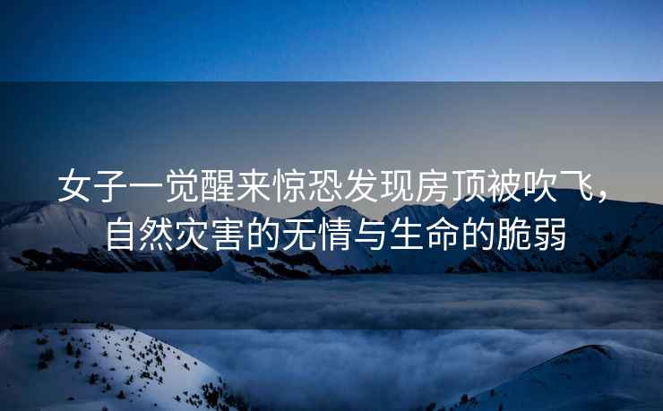 女子一覺(jué)醒來(lái)驚恐發(fā)現房頂被吹飛，自然災害的無(wú)情與生命的脆弱