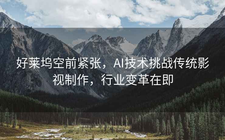好萊塢空前緊張，AI技術(shù)挑戰傳統影視制作，行業(yè)變革在即
