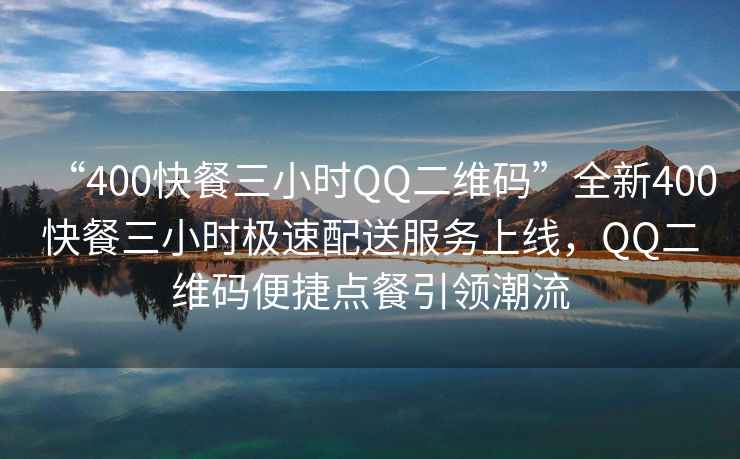 “400快餐三小時(shí)QQ二維碼”全新400快餐三小時(shí)極速配送服務(wù)上線(xiàn)，QQ二維碼便捷點(diǎn)餐引領(lǐng)潮流
