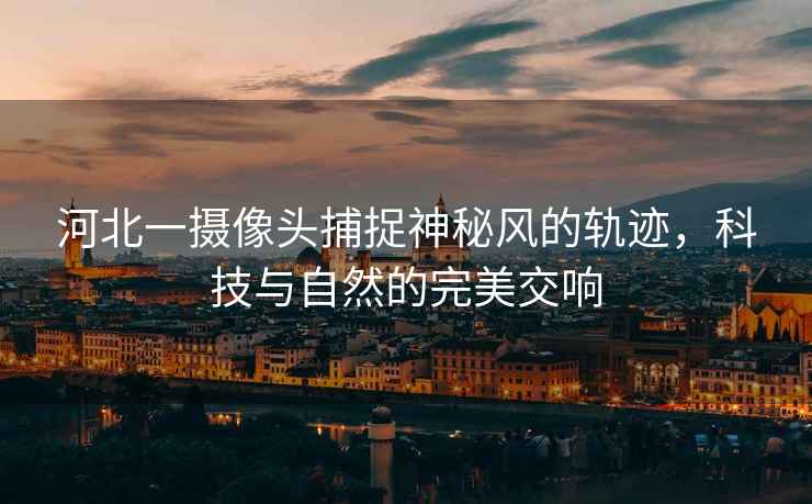 河北一攝像頭捕捉神秘風(fēng)的軌跡，科技與自然的完美交響
