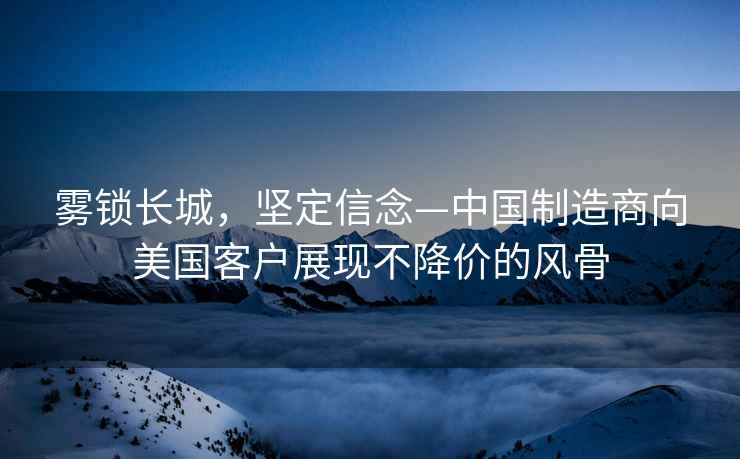 霧鎖長(cháng)城，堅定信念—中國制造商向美國客戶(hù)展現不降價(jià)的風(fēng)骨