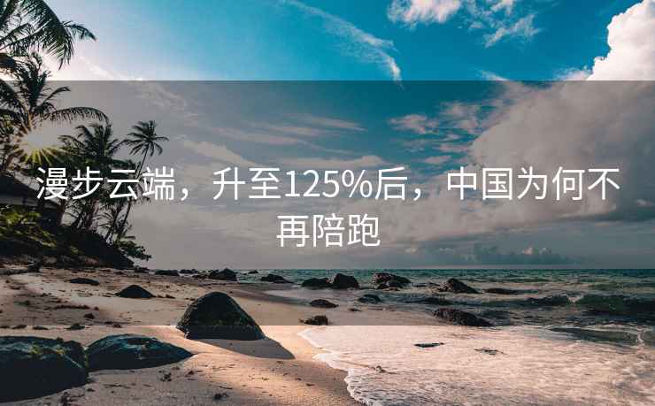 漫步云端，升至125%后，中國為何不再陪跑