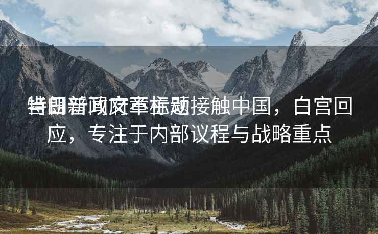 當日新聞文章標題
特朗普政府不主動(dòng)接觸中國，白宮回應，專(zhuān)注于內部議程與戰略重點(diǎn)
