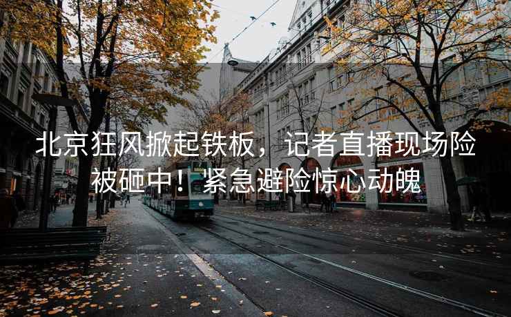 北京狂風(fēng)掀起鐵板，記者直播現場(chǎng)險被砸中！緊急避險驚心動(dòng)魄