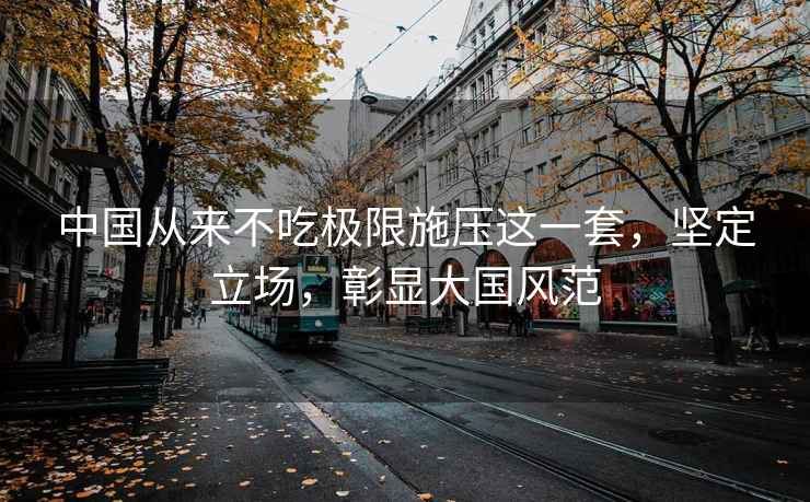 中國從來(lái)不吃極限施壓這一套，堅定立場(chǎng)，彰顯大國風(fēng)范