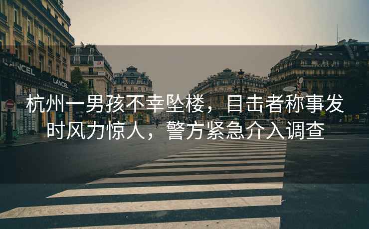 杭州一男孩不幸墜樓，目擊者稱(chēng)事發(fā)時(shí)風(fēng)力驚人，警方緊急介入調查