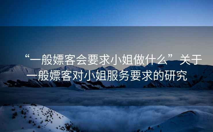 “一般嫖客會(huì )要求小姐做什么”關(guān)于一般嫖客對小姐服務(wù)要求的研究