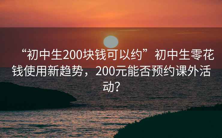 “初中生200塊錢(qián)可以約”初中生零花錢(qián)使用新趨勢，200元能否預約課外活動(dòng)？