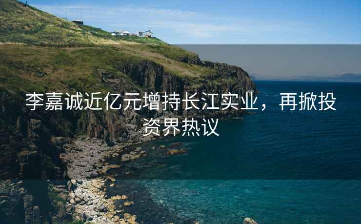 李嘉誠近億元增持長(cháng)江實(shí)業(yè)，再掀投資界熱議