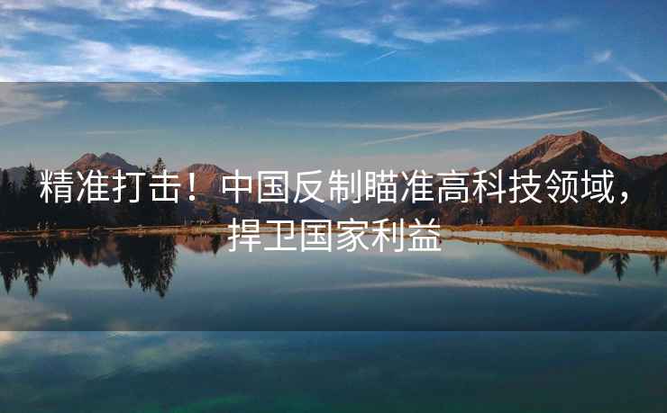精準打擊！中國反制瞄準高科技領(lǐng)域，捍衛國家利益
